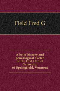 A brief history and genealogical sketch of the first Daniel Griswold, of Springfield, Vermont