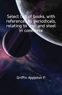 Select list of books, with references to periodicals, relating to iron and steel in commerce