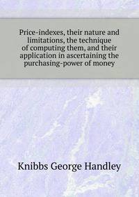 Price-indexes, their nature and limitations, the technique of computing them, and their application in ascertaining the purchasing-power of money ..