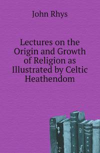 Lectures on the Origin and Growth of Religion as Illustrated by Celtic Heathendom