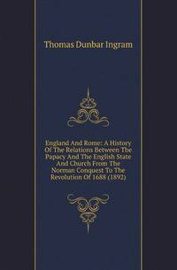 England And Rome: A History Of The Relations Between The Papacy And The English State And Church From The Norman Conquest To The Revolution Of 1688 (1892)