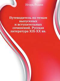 Путеводитель по темам выпускных и вступительных сочинений. Русская литература XIX-XX вв.