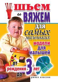 Шьем и вяжем для самых маленьких. Модели для малышей от рождения до 3 лет