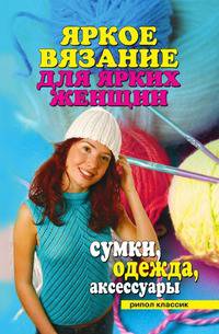Яркое вязание для ярких женщин. Сумки, одежда, аксессуары