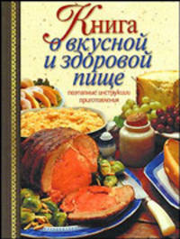 Книга о вкусной и здоровой пище. Поэтапные инструкции приготовления - (Кулинарное мастерство)