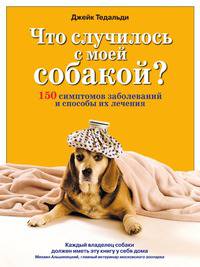 Что случилось с моей собакой? 150 симптомов заболеваний и способы их лечения