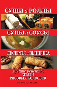 Суши и роллы. Супы и соусы. Десерты и выпечка. Лучшие рецепты земли рисовых колосьев