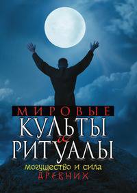 Мировые культы и ритуалы. Могущество и сила древних