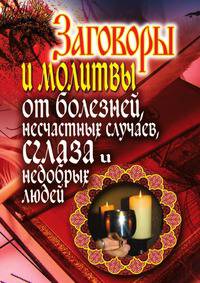 Заговоры и молитвы от болезней, несчастных случаев, сглаза, недобрых людей