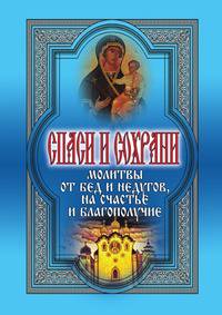 Спаси и сохрани. Молитвы от бед и недугов, на счастье и благополучие