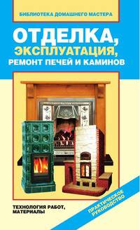 Отделка, эксплуатация, ремонт печей и каминов. Материалы, технология работ