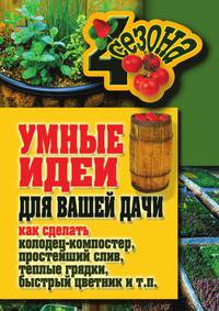 Умные идеи для вашей дачи. Как сделать колодец-компостер, простейший слив, теплые грядки, быстрый цветник и т. п.