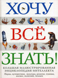 Хочу все знать! Большая иллюстрированная энциклопедия интеллекта /Пер. с анг.