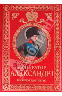Император Александр I. Его жизнь и царствование