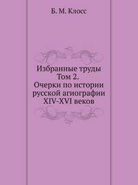Б. М. Клосс. Избранные труды. Том 2. Очерки по истории русской агиографии XIV-XVI веков