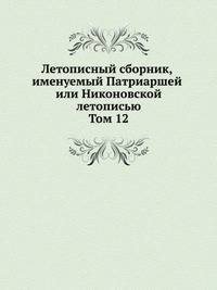 Летописный сборник, именуемый Патриаршей или Никоновской летописью. Том 12