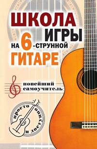 Школа игры на шестиструнной гитаре: новейший самоучитель: Просто и доступно