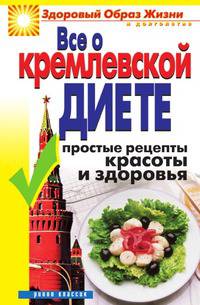 Все о кремлевской диете. Простые рецепты красоты и здоровья