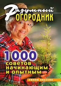 Разумный огородник. 1000 советов начинающим и опытным