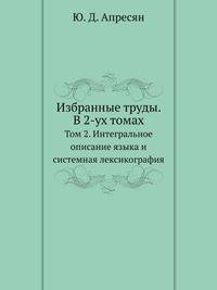 Избранные труды. В 2-ух томах. Том 2. Интегральное описание языка и системная лексикография