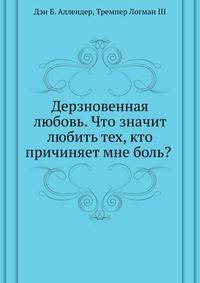 Дерзновенная любовь. Что значит любить тех, кто причиняет мне боль?