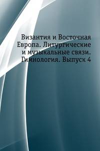 Византия и Восточная Европа. Литургические и музыкальные связи. Гимнология. Выпуск 4