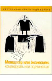 Менеджер или бизнесмен. Командовать или подчиняться - (Настольная книга карьериста)