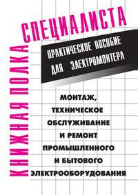 Монтаж, техническое обслуживание и ремонт промышленного и бытового электрооборудования: Практическое пособие для электромонтера