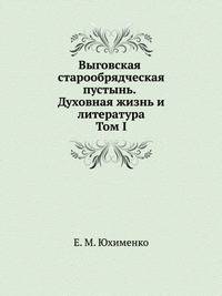 Выговская старообрядческая пустынь. Духовная жизнь и литература. Том I