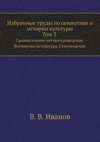 Избранные труды по семиотике и истории культуры. Т. 3 . Сравнительное литературоведение. Всемирная литература. Стиховедение