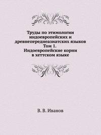 Труды по этимологии индоевропейских и древнепереднеазиатских языков. Том 1. Индоевропейские корни в хеттском языке