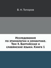Исследования по этимологии и семантике. Том 4. Балтийские и славянские языки. Книга 1