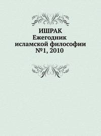 Ишрак. Ежегодник исламской философии, №1, 2010 / Ishraq: Islamic Philosophy Yearbook, №1, 2010