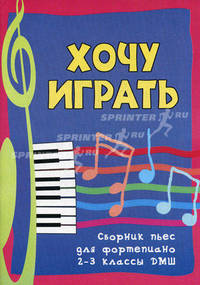 Хочу играть: сборник пьес для фортепиано 2-3 кл. ДМШ: учебно-методическое пособие