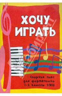 Хочу играть: сборник пьес для фортепиано: 1-2 классы ДМШ