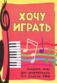 Хочу играть: сборник пьес для фортепиано. 3-4 классы ДМШ. Учебно-методическое пособие