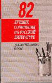 82 лучших сочинения по русской литературе: Для поступающих в вузы