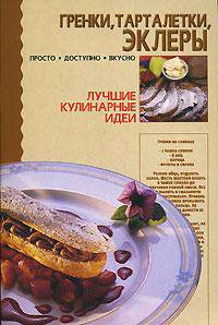 Гренки, тарталетки, эклеры - (Серия "Лучшие кулинарные идеи")