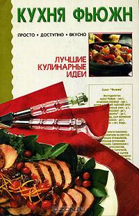 Кухня фьюжн. Салаты и закуски. Супы. Десерты - (Лучшие кулинарные идеи)