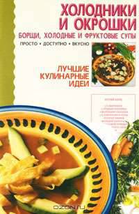 Холодники и окрошки: Борщи. Холодные и фруктовые супы - (Лучшие кулинарные идеи)
