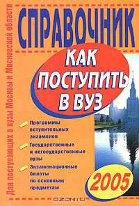 Как поступить в вуз 2005. Справочник для поступающих в вузы Москвы и московской области - (Для школьников и абитуриентов)