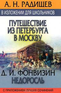 А. Н. Радищев. Путешествие из Петербурга в Москву. Д. И. Фонвизин. Недоросль. В изложении для школьников с приложением лучших сочинений