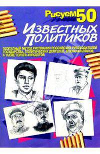 Рисуем 50 известных политиков. Поэтапный метод рисования российских руководителей государств, политических деятелей, военачальников, а также героев анекдотов