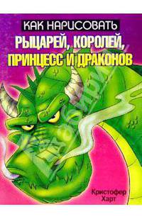 Как нарисовать рыцарей, королей, принцесс и драконов /Пер. с англ. - (Как нарисовать)