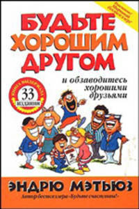 Будте хорошим другом и обзаводитесь хорошими друзьями. / Пер. с англ. Е.В. Гендель.