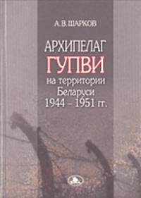 Архипелаг ГУПВИ: Военнопленные и интернированные на территории Беларуси: 1944—1951 гг.