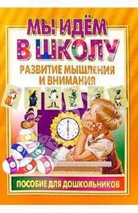 Мы идем в школу: Развитие мышления и внимания. Пособие для дошкольников