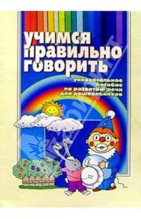 Учимся правильно говорить. Универсальное пособие по развитию речи для дошкольников