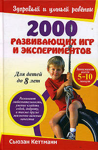 2000 развивающих игр и экспериментов: Развивают любознательность, умение владеть собой, доброту, а также другие жизненно важные качества: Для детей до 8 лет / Пер. с англ. Басько В
