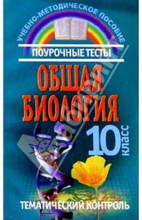 Общая биология: Поурочные тесты и тематический контроль: 10 класс